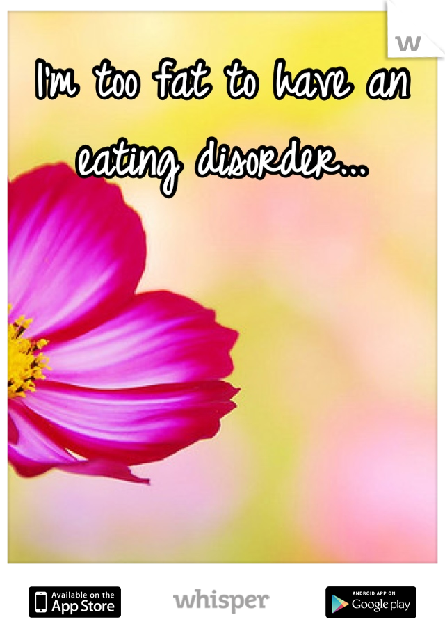 I'm too fat to have an eating disorder...