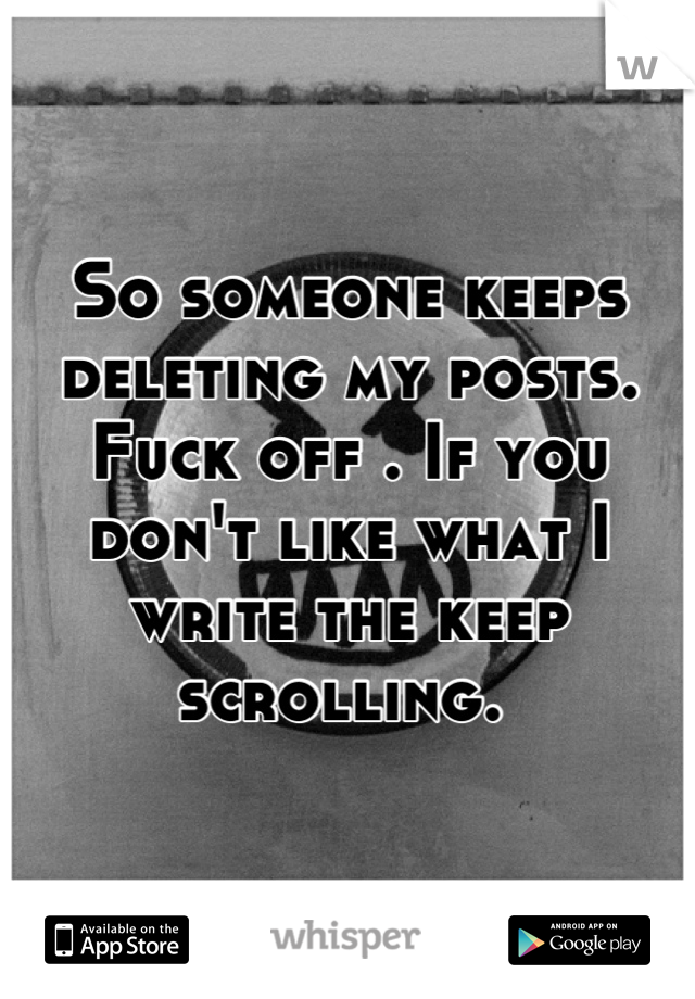 So someone keeps deleting my posts. Fuck off . If you don't like what I write the keep scrolling. 