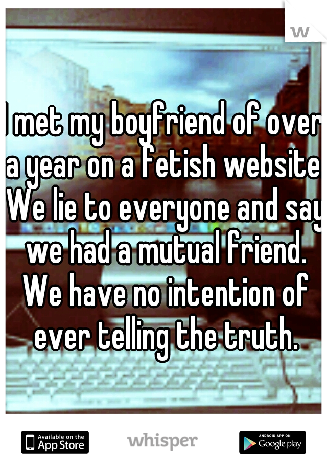 I met my boyfriend of over a year on a fetish website. We lie to everyone and say we had a mutual friend. We have no intention of ever telling the truth.