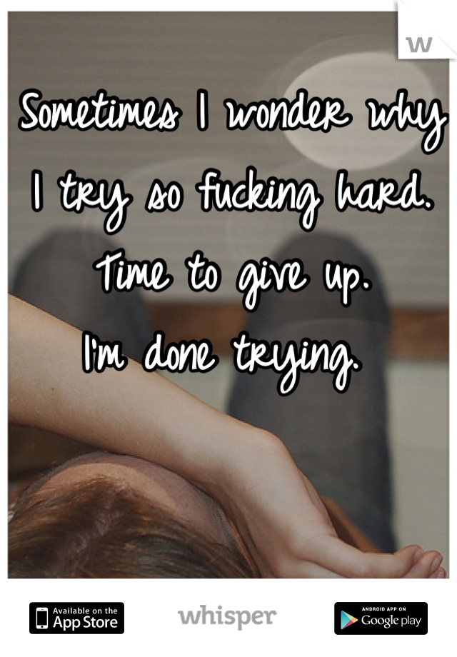 Sometimes I wonder why I try so fucking hard. 
Time to give up. 
I'm done trying. 