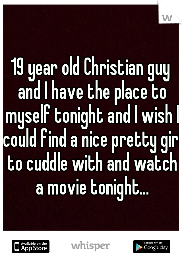 19 year old Christian guy and I have the place to myself tonight and I wish I could find a nice pretty girl to cuddle with and watch a movie tonight...