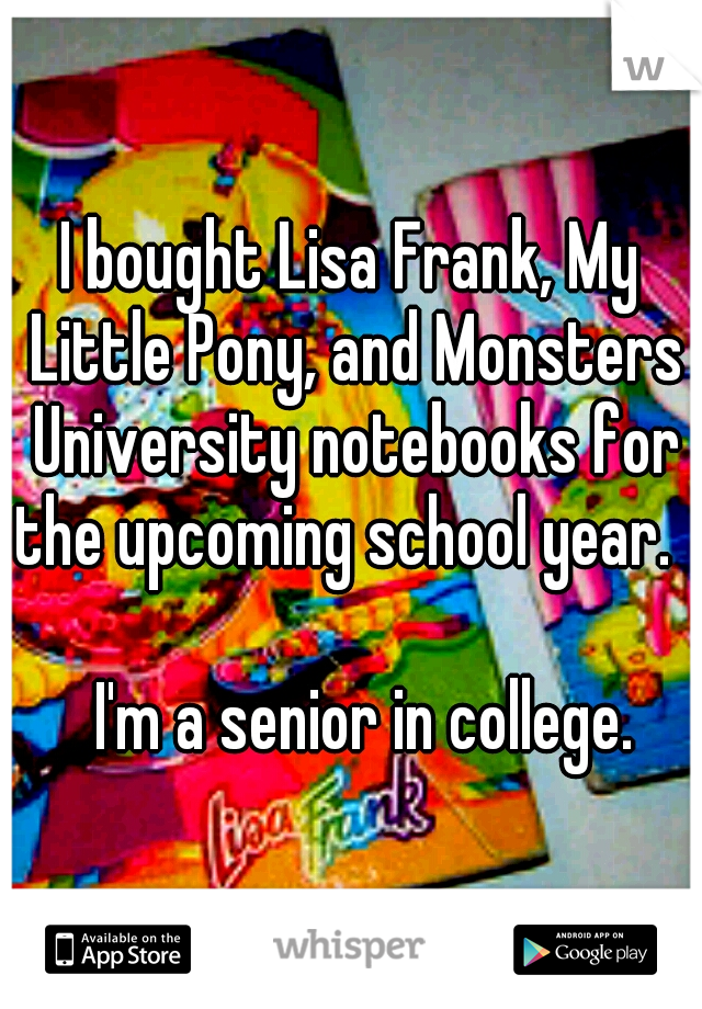 I bought Lisa Frank, My Little Pony, and Monsters University notebooks for the upcoming school year.                                                      I'm a senior in college. 