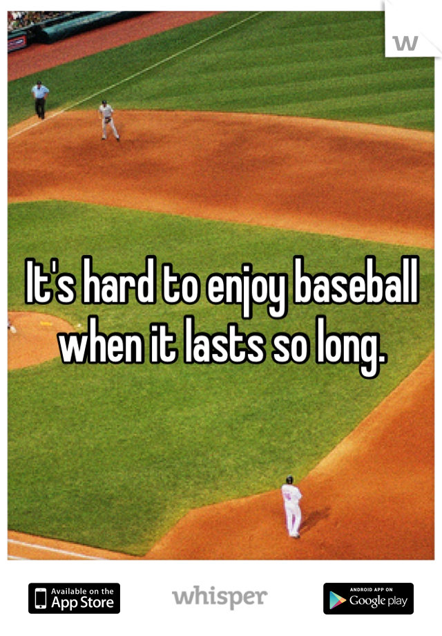 It's hard to enjoy baseball when it lasts so long.