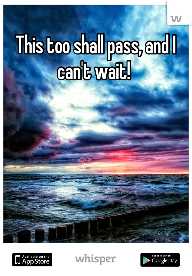 This too shall pass, and I can't wait! 