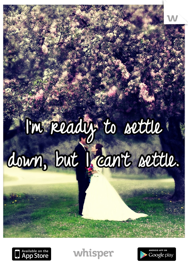 I'm ready to settle down, but I can't settle.