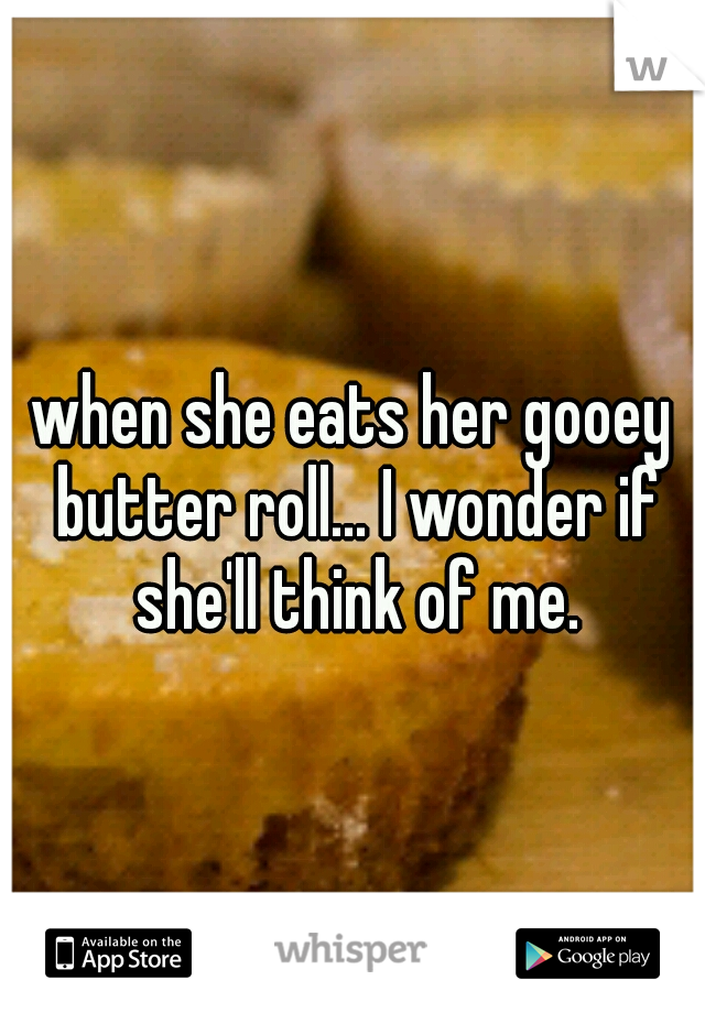 when she eats her gooey butter roll... I wonder if she'll think of me.