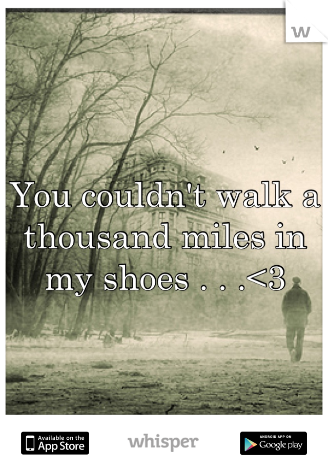 You couldn't walk a thousand miles in my shoes . . .<3