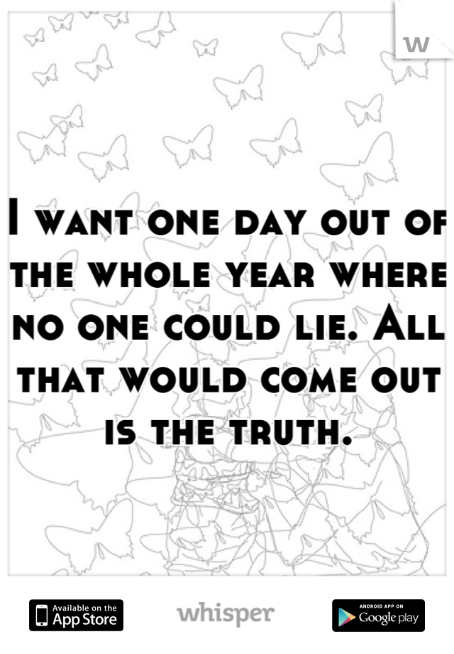 I want one day out of the whole year where no one could lie. All that would come out is the truth.