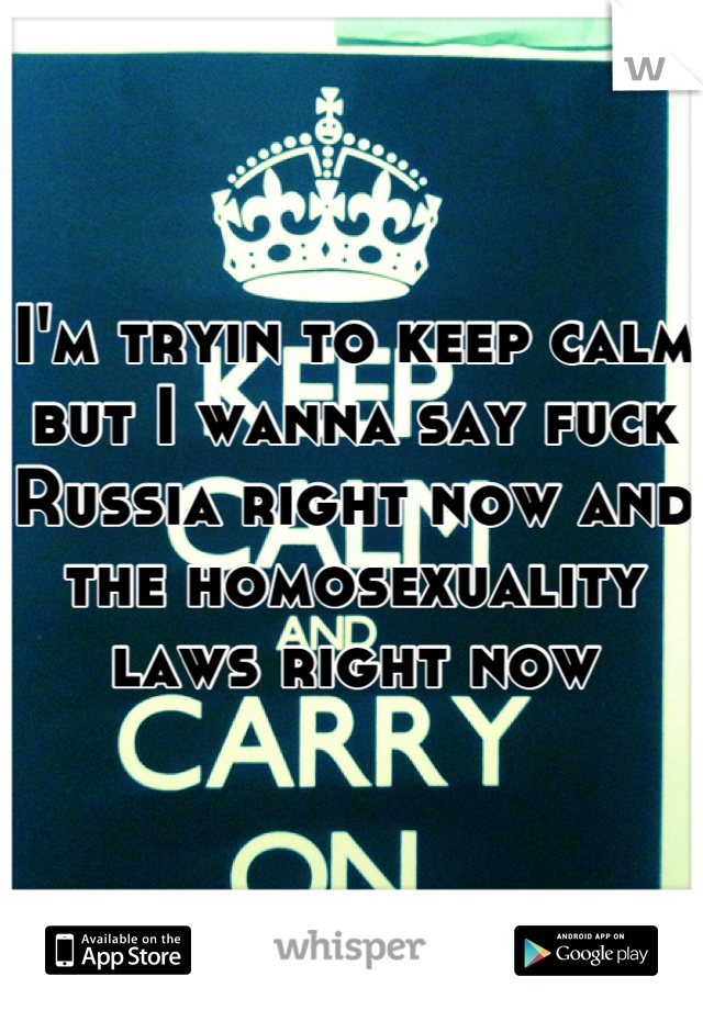 I'm tryin to keep calm but I wanna say fuck Russia right now and the homosexuality laws right now