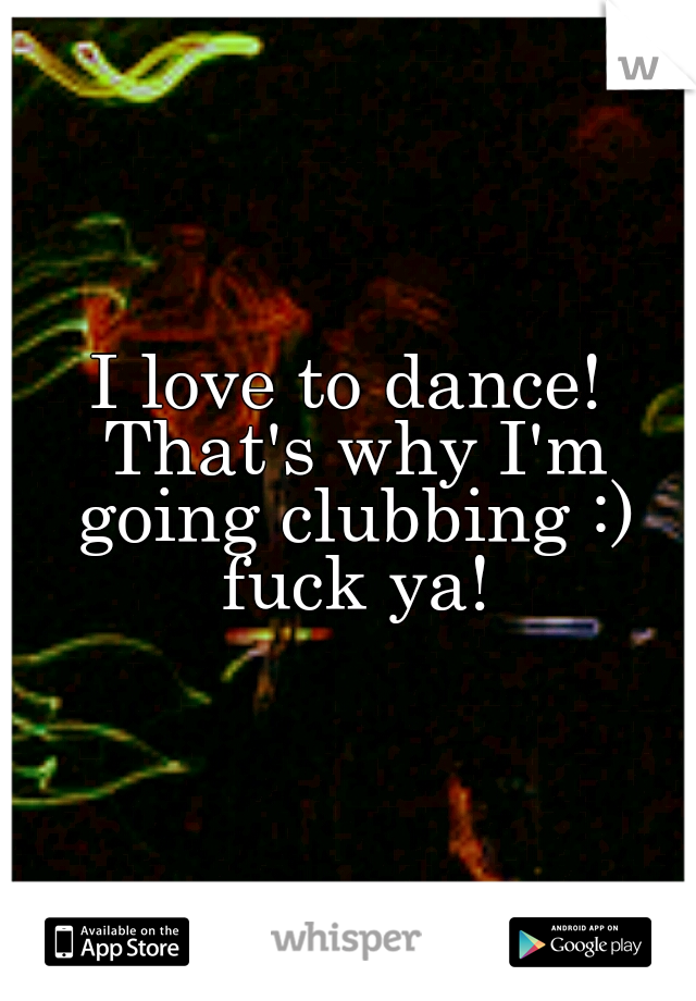 I love to dance! That's why I'm going clubbing :) fuck ya!