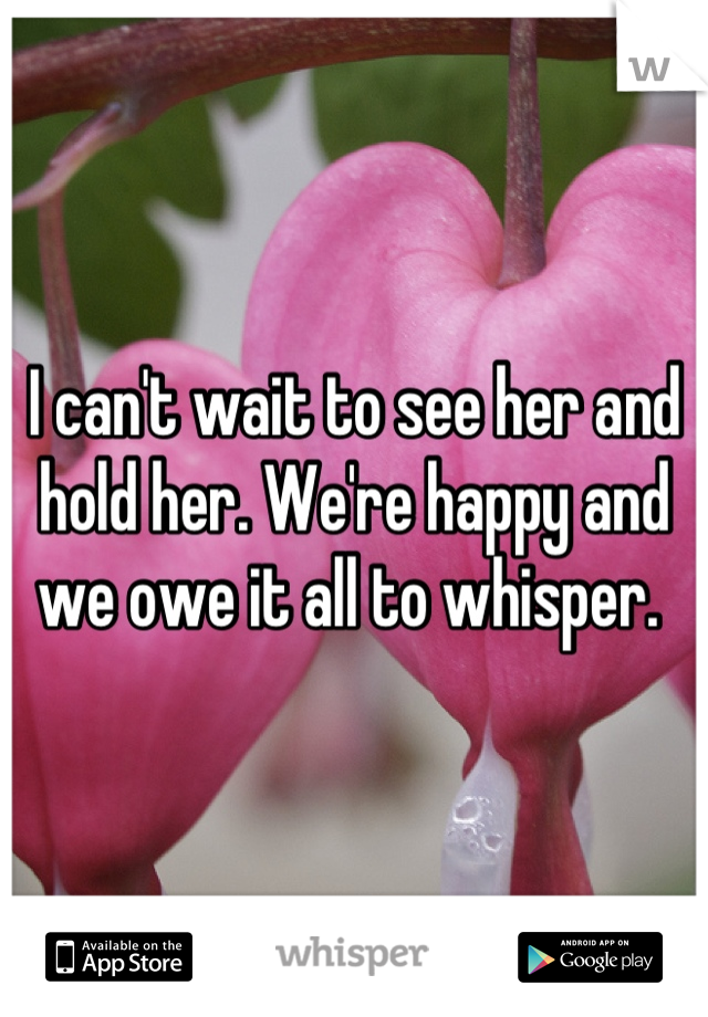 I can't wait to see her and hold her. We're happy and we owe it all to whisper. 