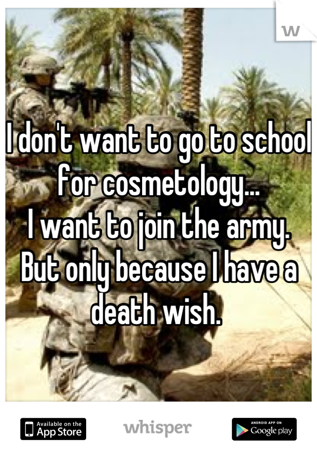 I don't want to go to school for cosmetology... 
I want to join the army. 
But only because I have a death wish. 