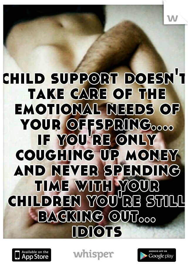 child support doesn't take care of the emotional needs of your offspring.... if you're only coughing up money and never spending time with your children you're still backing out... idiots