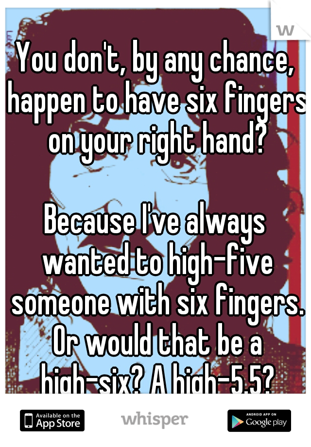 You don't, by any chance, happen to have six fingers on your right hand? 


















Because I've always wanted to high-five someone with six fingers. Or would that be a high-six? A high-5.5?