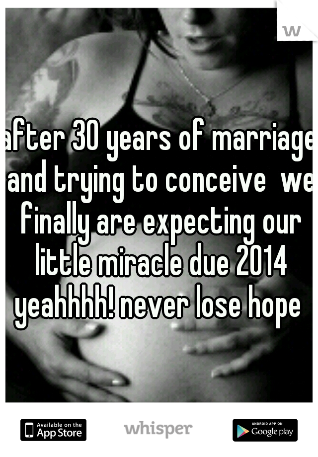 after 30 years of marriage and trying to conceive  we finally are expecting our little miracle due 2014 yeahhhh! never lose hope 