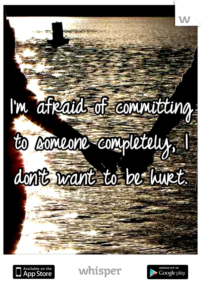 I'm afraid of committing to someone completely, I don't want to be hurt.