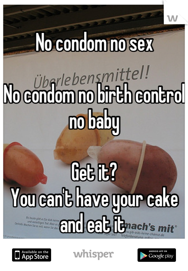 No condom no sex 

No condom no birth control no baby

Get it? 
You can't have your cake and eat it 
