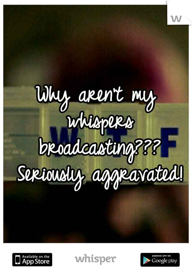 Why aren't my whispers broadcasting??? Seriously aggravated!