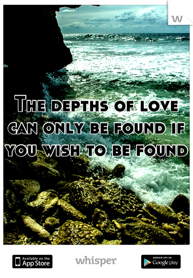 The depths of love can only be found if you wish to be found