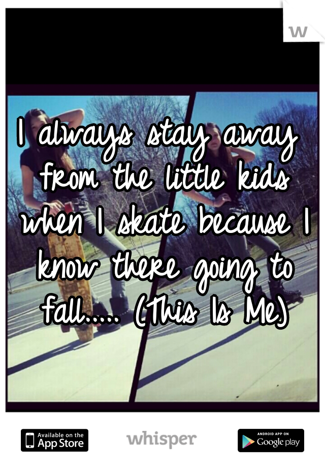 I always stay away from the little kids when I skate because I know there going to fall..... (This Is Me)