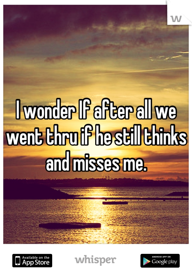 I wonder If after all we went thru if he still thinks and misses me.