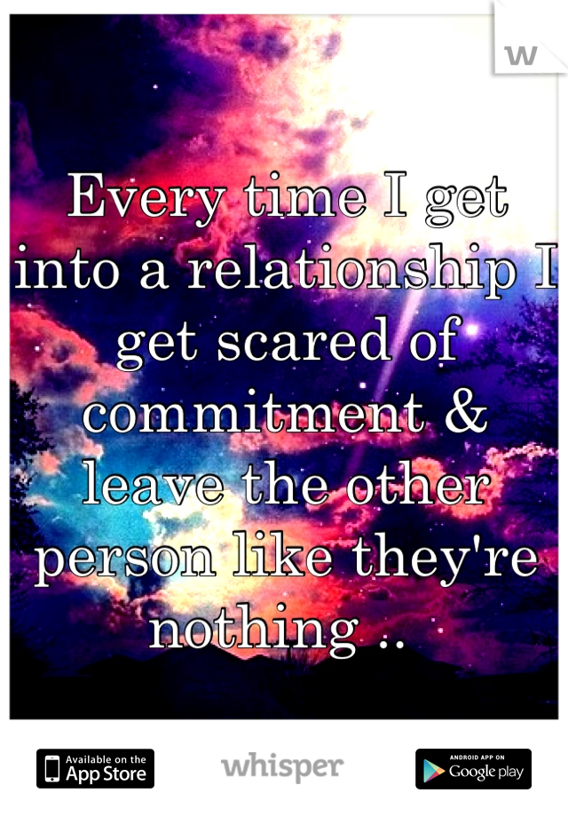 Every time I get into a relationship I get scared of commitment & leave the other person like they're nothing .. 