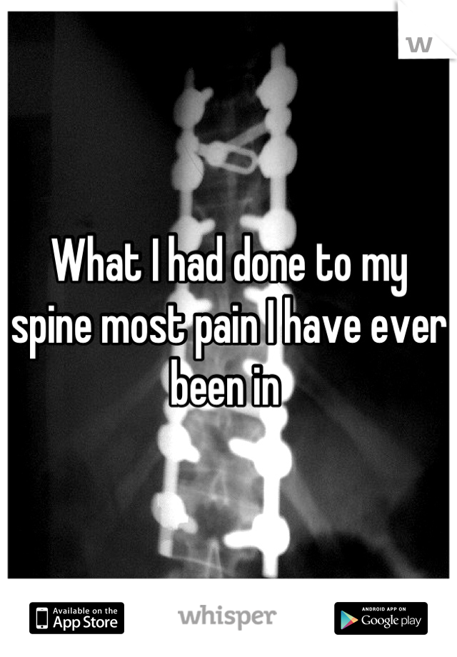 What I had done to my spine most pain I have ever been in 