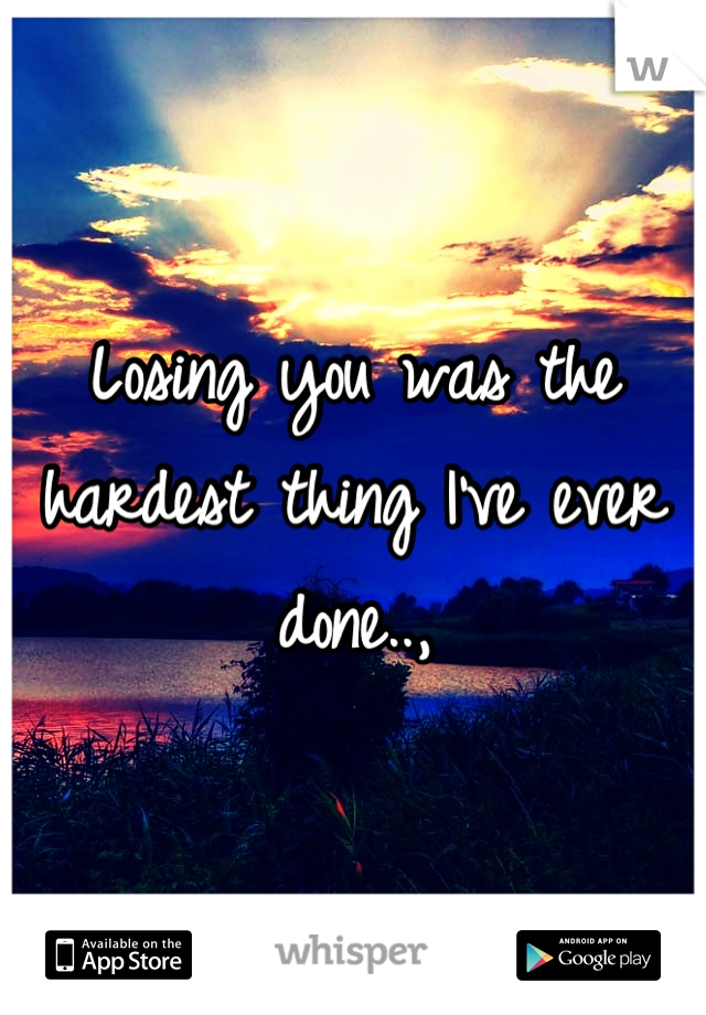 Losing you was the hardest thing I've ever done..,