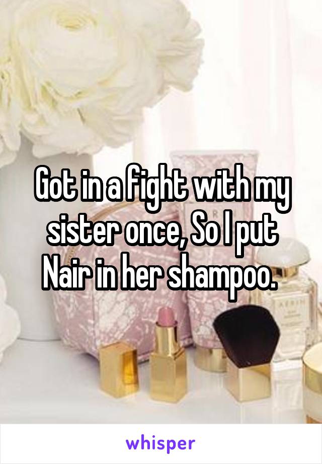 Got in a fight with my sister once, So I put Nair in her shampoo. 