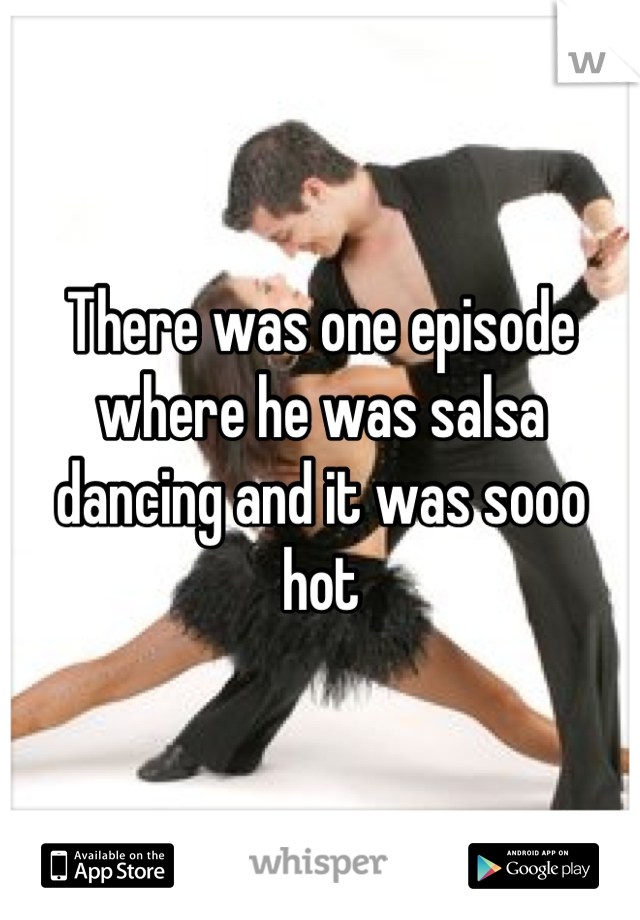 There was one episode where he was salsa dancing and it was sooo hot