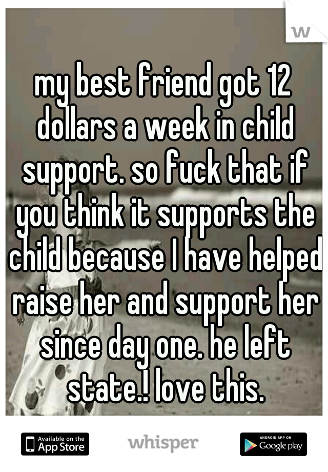 my best friend got 12 dollars a week in child support. so fuck that if you think it supports the child because I have helped raise her and support her since day one. he left state.! love this.