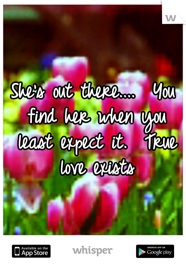 She's out there....  You find her when you least expect it.  True love exists