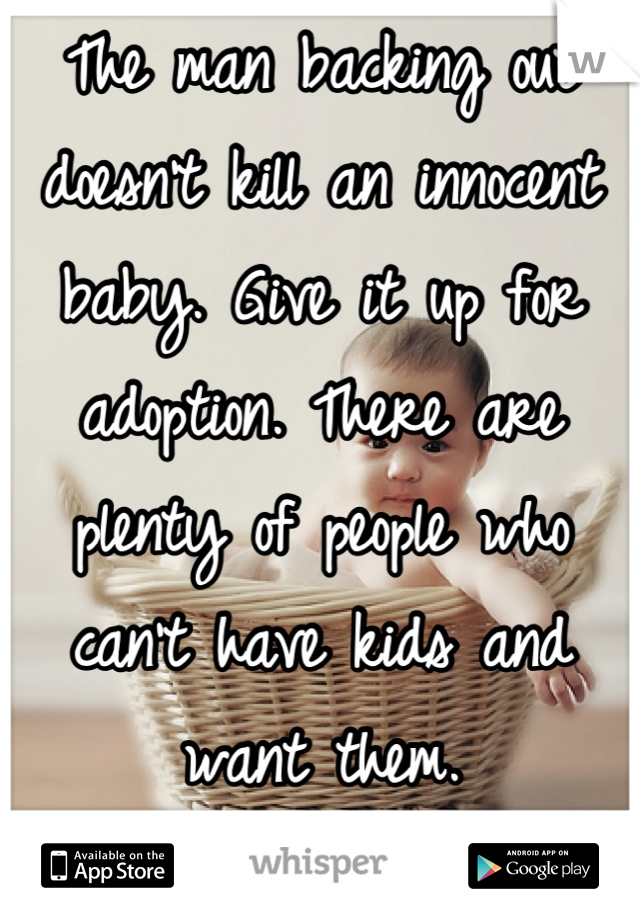 The man backing out doesn't kill an innocent baby. Give it up for adoption. There are plenty of people who can't have kids and want them.