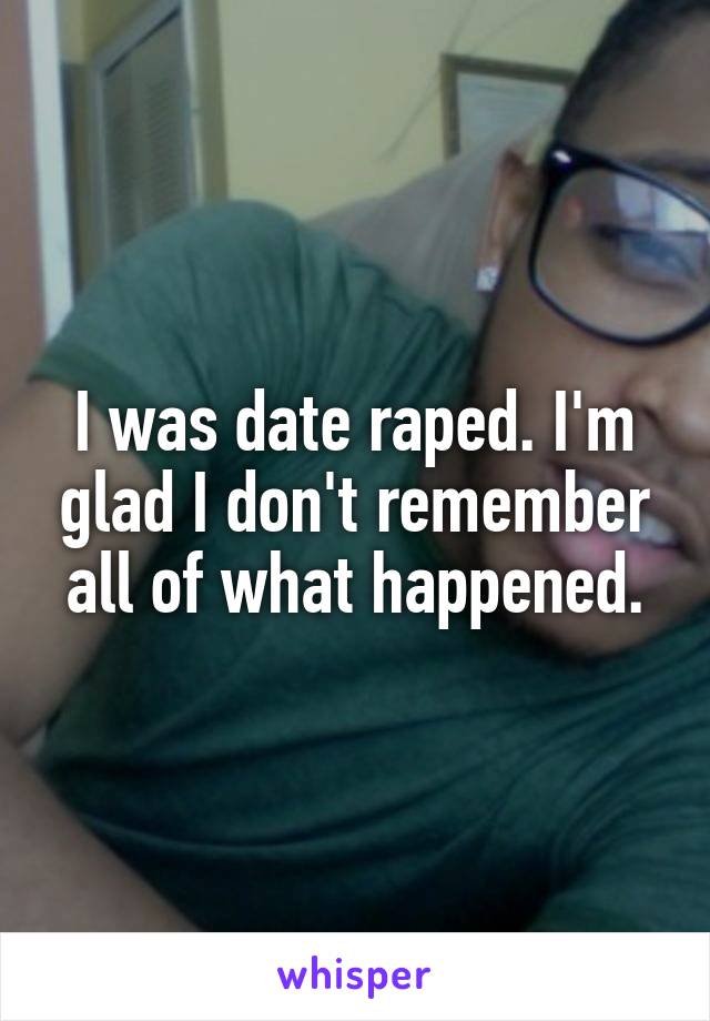 I was date raped. I'm glad I don't remember all of what happened.