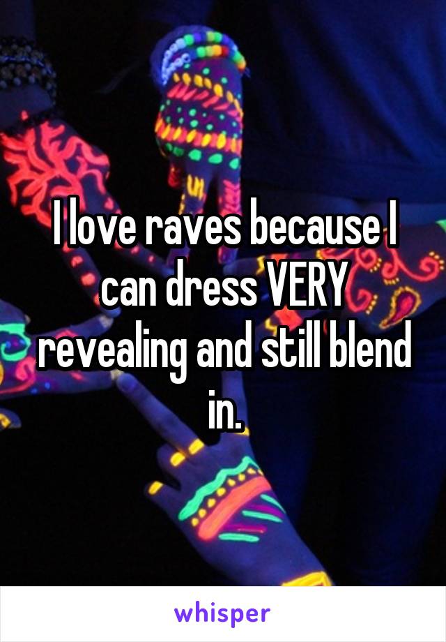 I love raves because I can dress VERY revealing and still blend in.