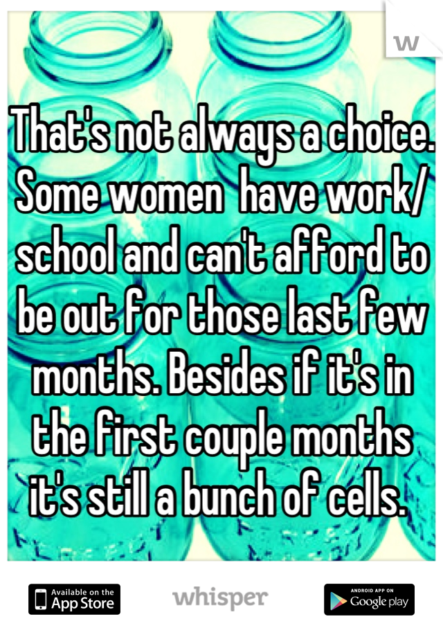 That's not always a choice. Some women  have work/ school and can't afford to be out for those last few months. Besides if it's in the first couple months it's still a bunch of cells. 