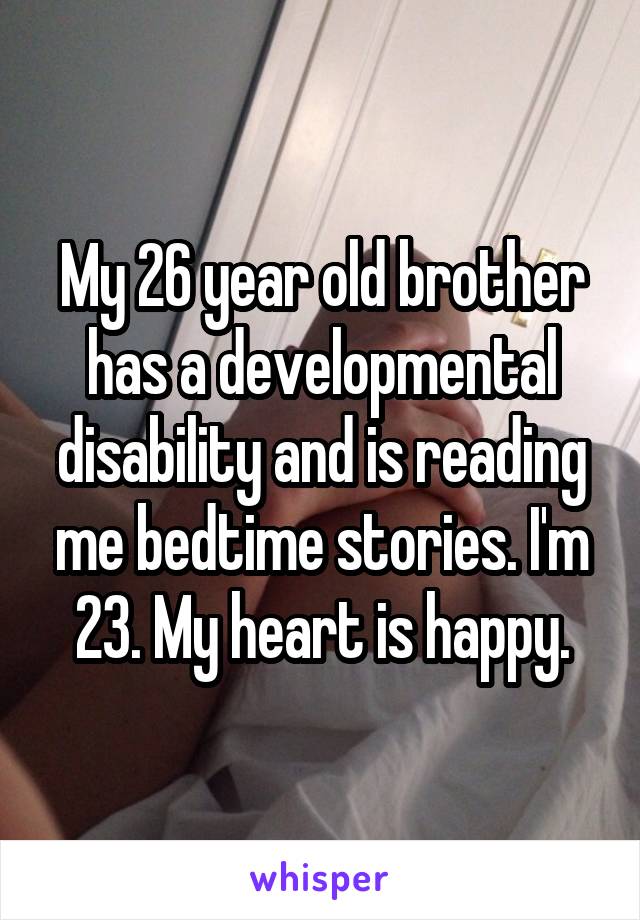 My 26 year old brother has a developmental disability and is reading me bedtime stories. I'm 23. My heart is happy.