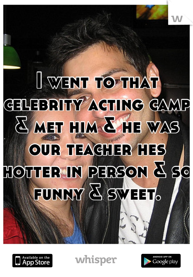 I went to that celebrity acting camp & met him & he was our teacher hes hotter in person & so funny & sweet.