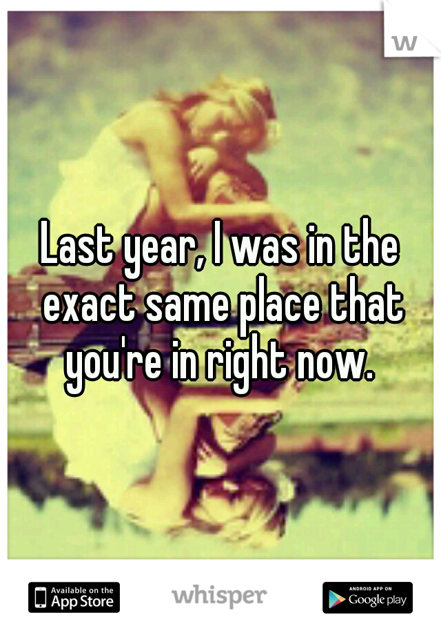 Last year, I was in the exact same place that you're in right now. 