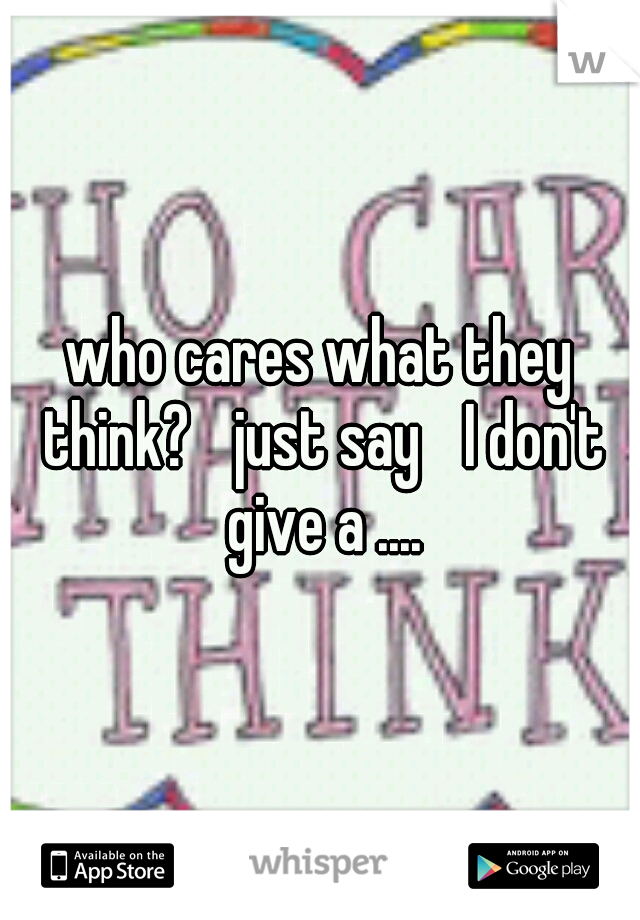 who cares what they think? 
just say 
I don't give a ....