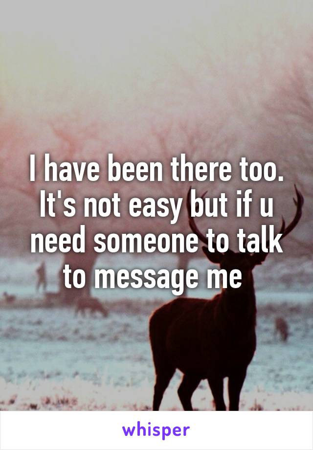 I have been there too. It's not easy but if u need someone to talk to message me 