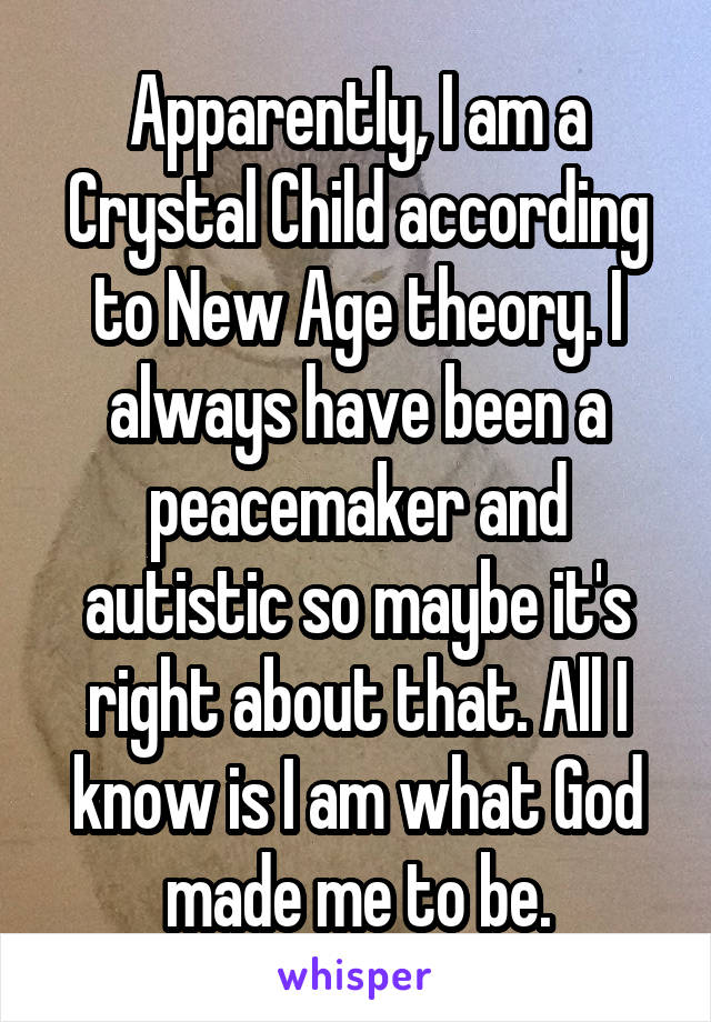 Apparently, I am a Crystal Child according to New Age theory. I always have been a peacemaker and autistic so maybe it's right about that. All I know is I am what God made me to be.