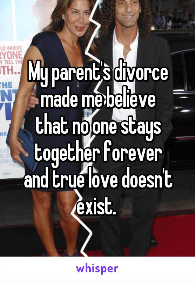 My parent's divorce
made me believe
that no one stays together forever
and true love doesn't exist. 