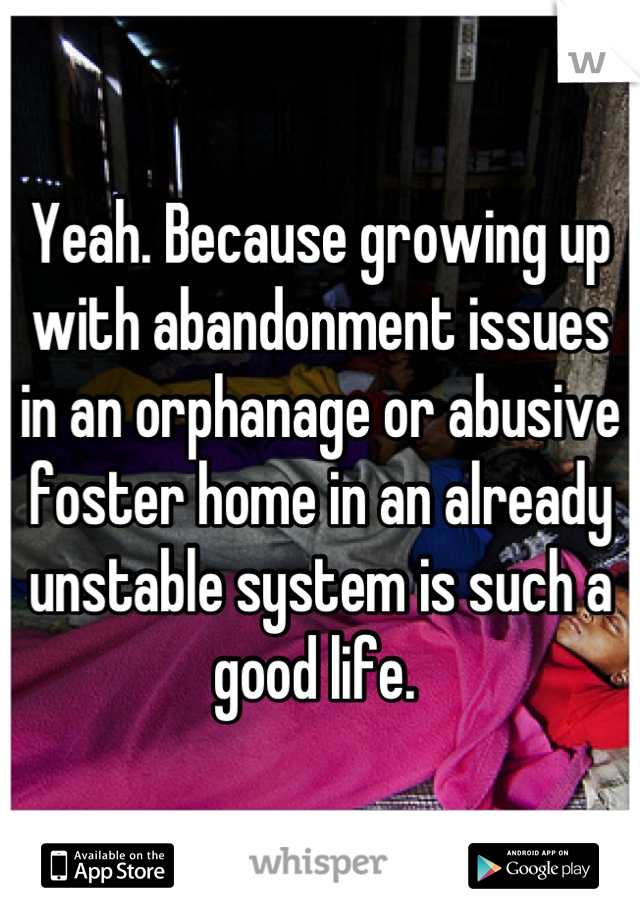 Yeah. Because growing up with abandonment issues in an orphanage or abusive foster home in an already unstable system is such a good life. 