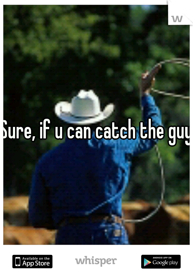 Sure, if u can catch the guy.