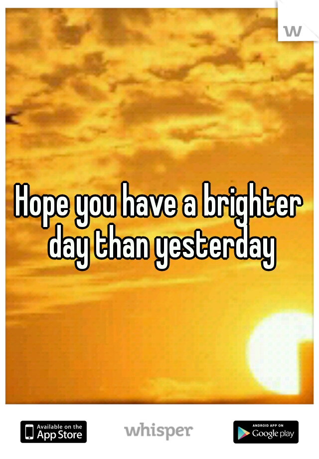 Hope you have a brighter day than yesterday