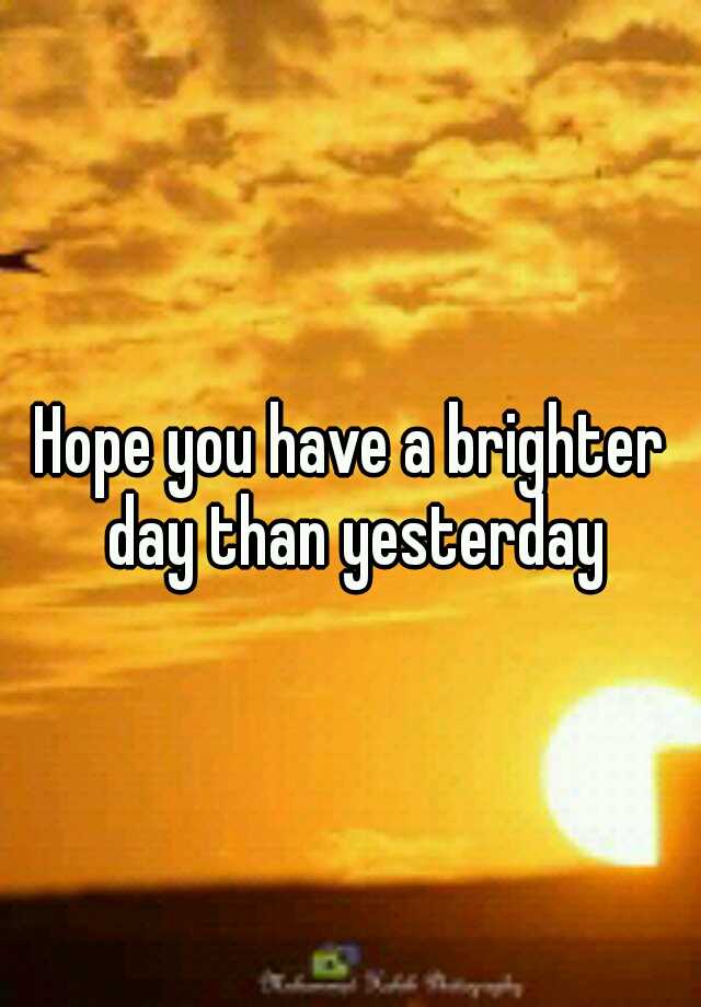 Hope You Have A Brighter Day Than Yesterday