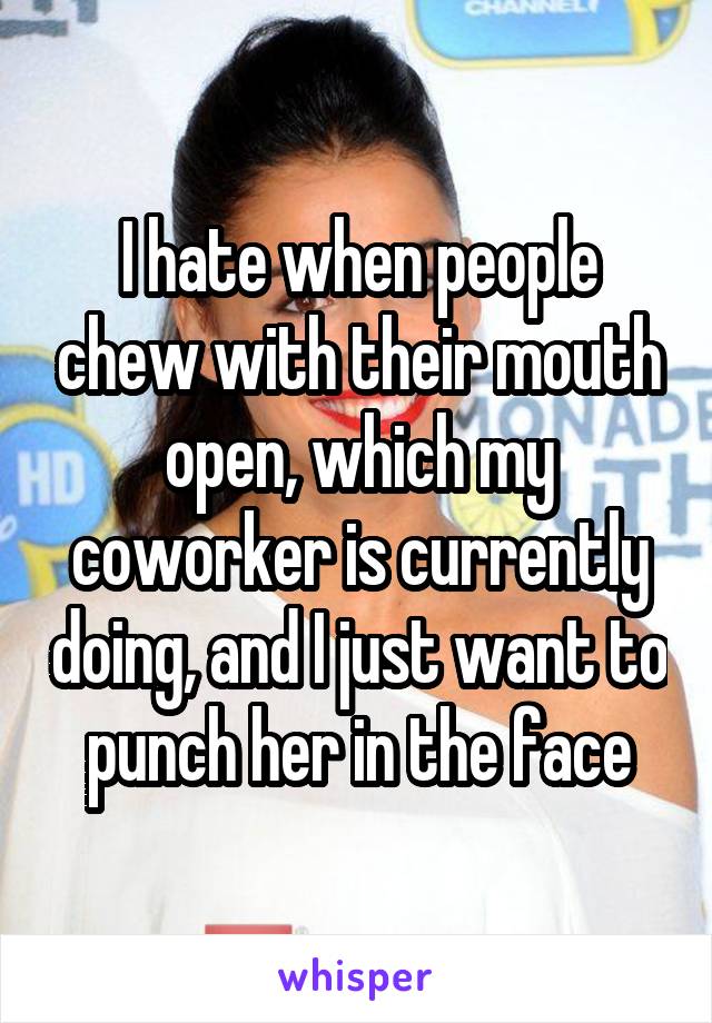 I hate when people chew with their mouth open, which my coworker is currently doing, and I just want to punch her in the face