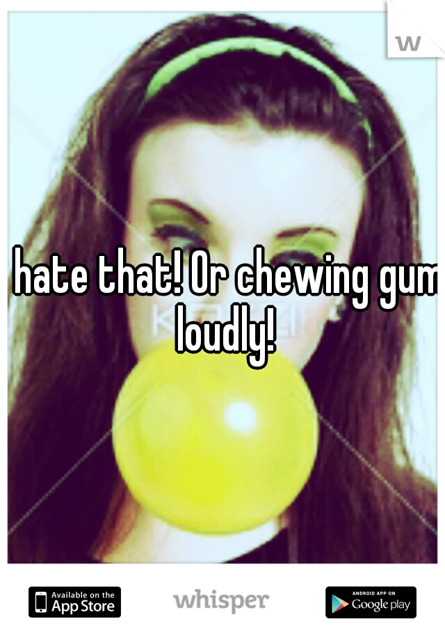 I hate that! Or chewing gum loudly!