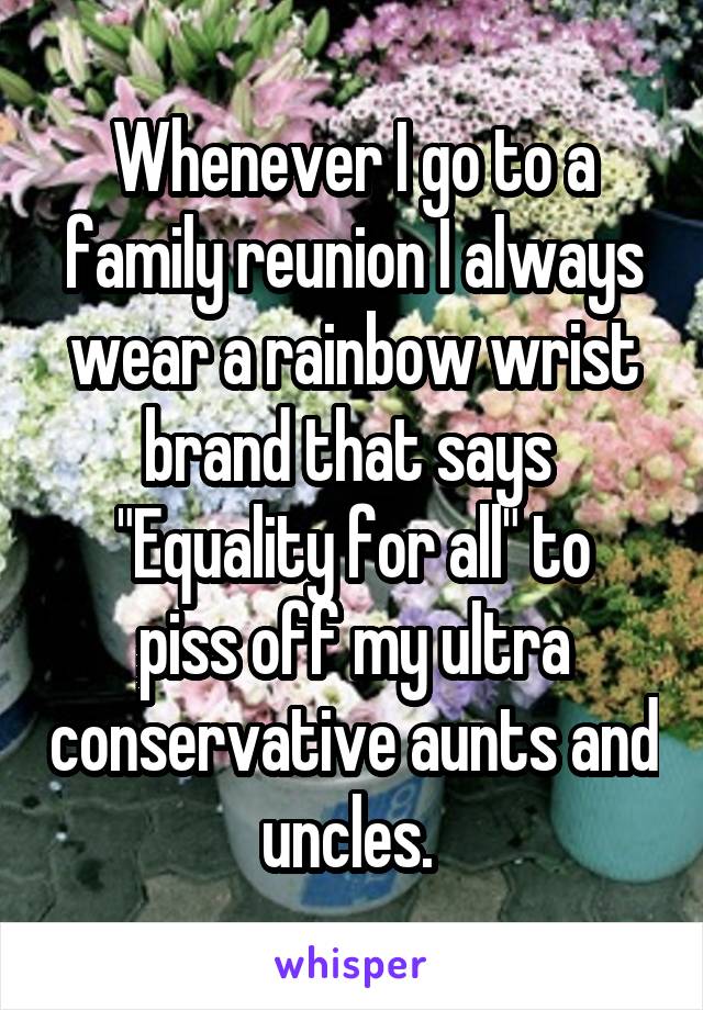 Whenever I go to a family reunion I always wear a rainbow wrist brand that says 
"Equality for all" to piss off my ultra conservative aunts and uncles. 